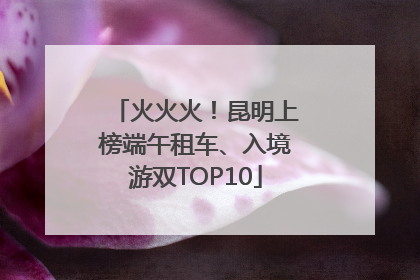 火火火！昆明上榜端午租车、入境游双TOP10