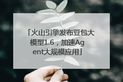 火山引擎发布豆包大模型1.6，加速Agent大规模应用