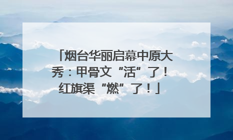 烟台华丽启幕中原大秀：甲骨文“活”了！红旗渠“燃”了！