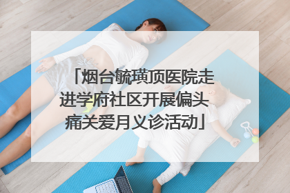 烟台毓璜顶医院走进学府社区开展偏头痛关爱月义诊活动