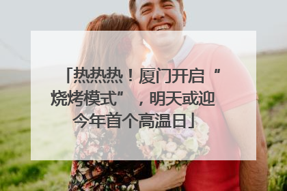 热热热！厦门开启“烧烤模式”，明天或迎今年首个高温日