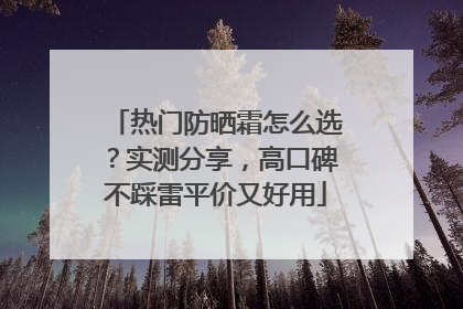 热门防晒霜怎么选？实测分享，高口碑不踩雷平价又好用