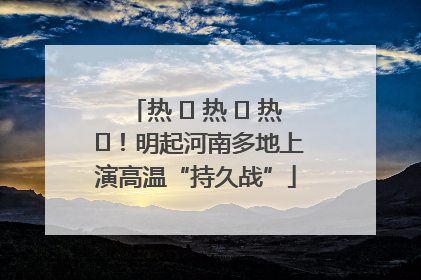 热 ҈ 热 ҈ 热 ҈！明起河南多地上演高温“持久战”