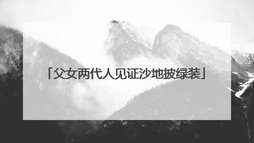 父女两代人见证沙地披绿装