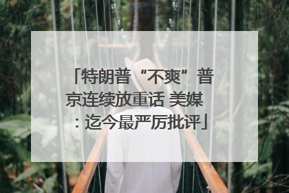 特朗普“不爽”普京连续放重话 美媒：迄今最严厉批评