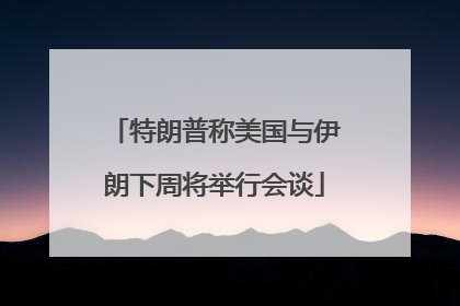 特朗普称美国与伊朗下周将举行会谈