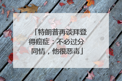特朗普再谈拜登得癌症：不必过分同情，他很恶毒