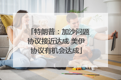 特朗普：加沙问题协议接近达成 美伊协议有机会达成
