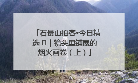 石景山拍客•今日精选 ㉓｜镜头里铺展的烟火画卷（上）