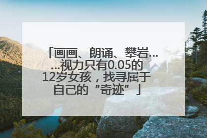 画画、朗诵、攀岩……视力只有0.05的12岁女孩，找寻属于自己的“奇迹”