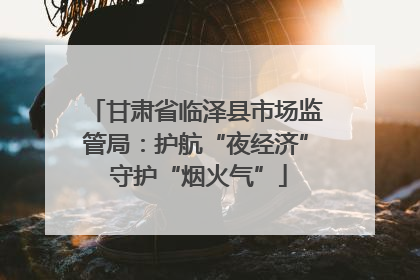 甘肃省临泽县市场监管局：护航“夜经济” 守护“烟火气”