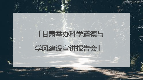 甘肃举办科学道德与学风建设宣讲报告会