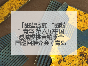 甜蜜盛宴 “圈粉”青岛 第六届中国·澄城樱桃营销季全国巡回推介会（青岛站）成功举办
