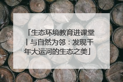生态环境教育进课堂丨与自然为邻：发现千年大运河的生态之美