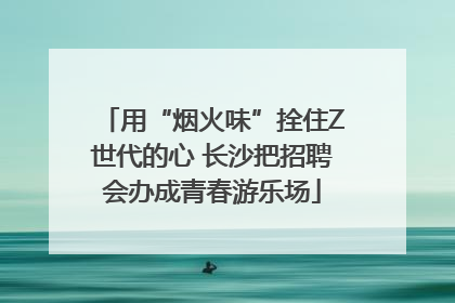 用“烟火味”拴住Z世代的心 长沙把招聘会办成青春游乐场