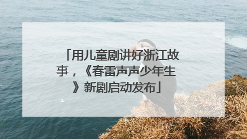 用儿童剧讲好浙江故事，《春雷声声少年生》新剧启动发布