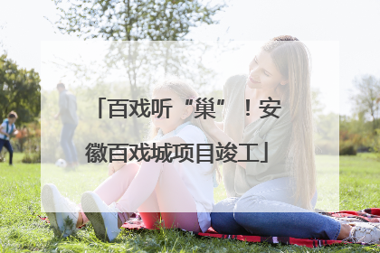 百戏听“巢”！安徽百戏城项目竣工
