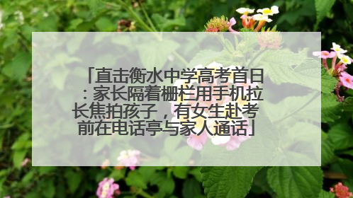 直击衡水中学高考首日：家长隔着栅栏用手机拉长焦拍孩子，有女生赴考前在电话亭与家人通话
