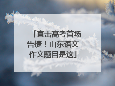 直击高考首场告捷！山东语文作文题目是这