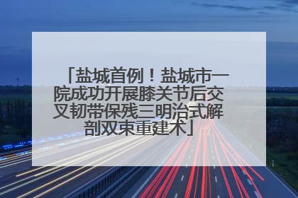 盐城首例！盐城市一院成功开展膝关节后交叉韧带保残三明治式解剖双束重建术