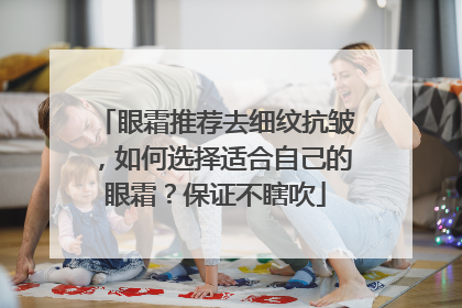 眼霜推荐去细纹抗皱，如何选择适合自己的眼霜？保证不瞎吹