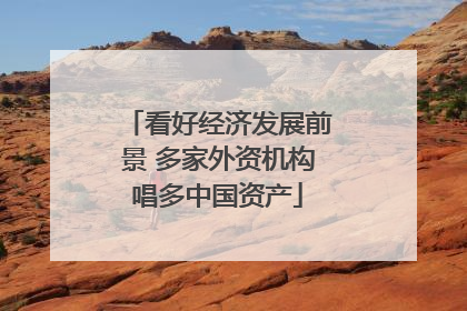 看好经济发展前景 多家外资机构唱多中国资产