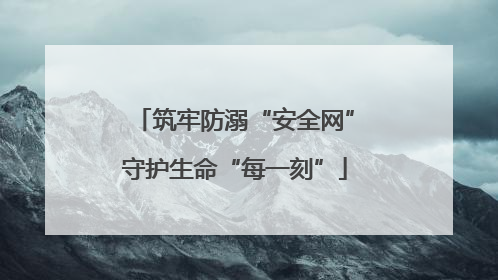 筑牢防溺“安全网”守护生命“每一刻”