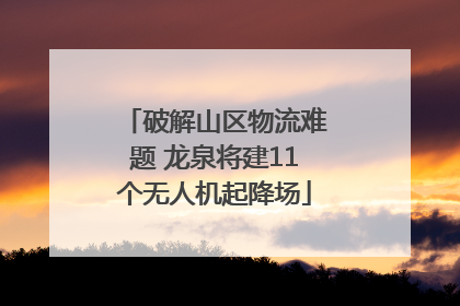 破解山区物流难题 龙泉将建11个无人机起降场
