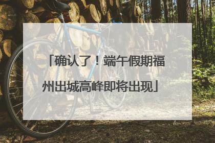 确认了！端午假期福州出城高峰即将出现