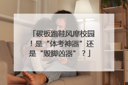 碳板跑鞋风靡校园！是“体考神器”还是“毁脚凶器”？