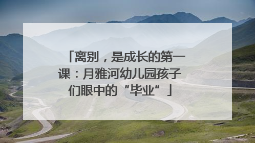 离别，是成长的第一课：月雅河幼儿园孩子们眼中的“毕业”