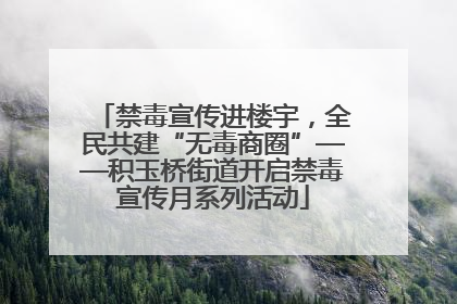 禁毒宣传进楼宇，全民共建“无毒商圈”——积玉桥街道开启禁毒宣传月系列活动