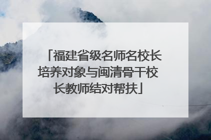 福建省级名师名校长培养对象与闽清骨干校长教师结对帮扶