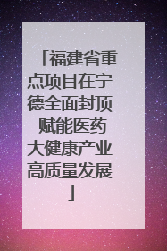 福建省重点项目在宁德全面封顶 赋能医药大健康产业高质量发展