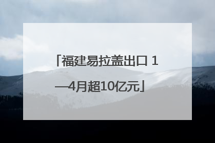 福建易拉盖出口 1—4月超10亿元