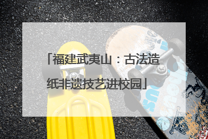 福建武夷山：古法造纸非遗技艺进校园