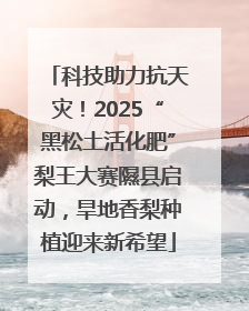 科技助力抗天灾！2025“黑松土活化肥”梨王大赛隰县启动，旱地香梨种植迎来新希望