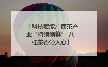 科技赋能广西茶产业“持续领鲜” 八桂茶香沁人心