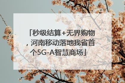 秒级结算+无界购物，河南移动落地我省首个5G-A智慧商场