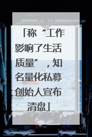 称“工作影响了生活质量”，知名量化私募创始人宣布清盘
