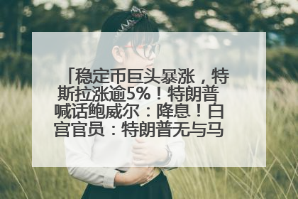 稳定币巨头暴涨，特斯拉涨逾5%！特朗普喊话鲍威尔：降息！白宫官员：特朗普无与马斯克交谈计划，他正考虑卖掉红色特斯拉