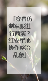 穿着仿制军服进行商演？红安军地协作整治乱象