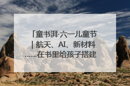 童书湃·六一儿童节｜航天、AI、新材料……在书里给孩子搭建产业科技的网