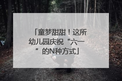 童梦甜甜！这所幼儿园庆祝“六一”的N种方式