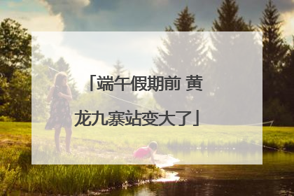 端午假期前 黄龙九寨站变大了