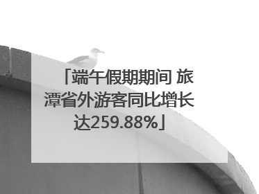 端午假期期间 旅潭省外游客同比增长达259.88%