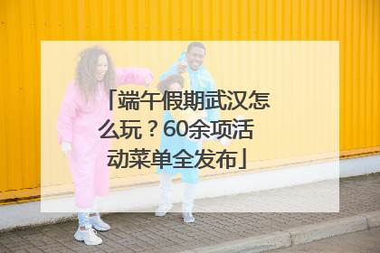 端午假期武汉怎么玩？60余项活动菜单全发布