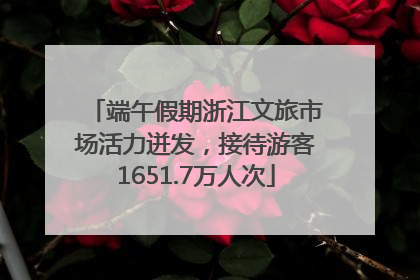 端午假期浙江文旅市场活力迸发，接待游客1651.7万人次