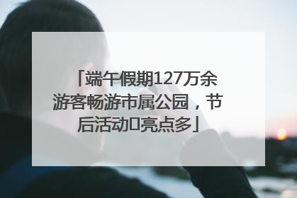 端午假期127万余游客畅游市属公园，节后活动﻿亮点多