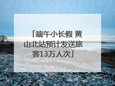 端午小长假 黄山北站预计发送旅客13万人次